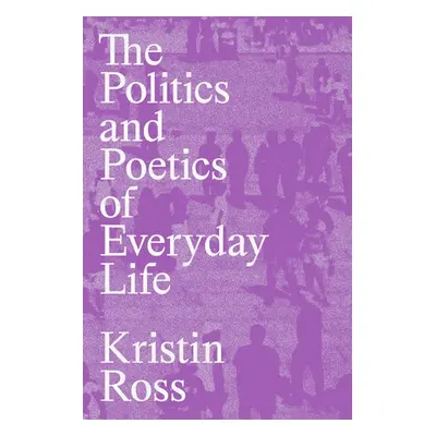 Politics and Poetics of Everyday Life - Ross, Kristin