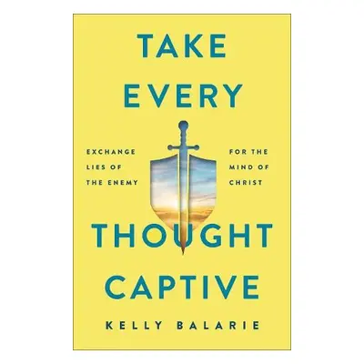 Take Every Thought Captive - Exchange Lies of the Enemy for the Mind of Christ - Balarie, Kelly