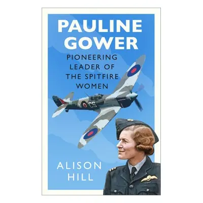 Pauline Gower, Pioneering Leader of the Spitfire Women - Hill, Alison