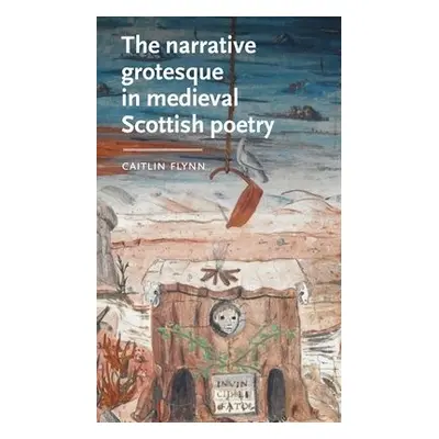 Narrative Grotesque in Medieval Scottish Poetry - Flynn, Caitlin (Independent)