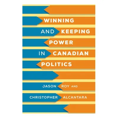 Winning and Keeping Power in Canadian Politics - Roy, Jason a Alcantara, Christopher