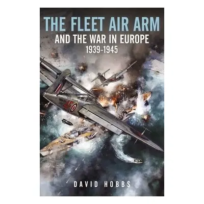 Fleet Air Arm and the War in Europe, 1939 1945 - Hobbs, David