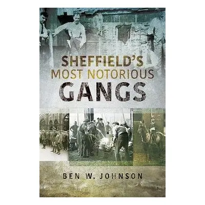 Sheffield's Most Notorious Gangs - Johnson, Ben W.