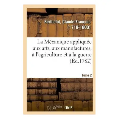 M?canique appliqu?e aux arts, aux manufactures, ? l'agriculture et ? la guerre. Tome 2 - Berthel