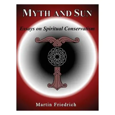 Myth and Sun Essays on Spiritual Conservatism - Friedrich, Martin