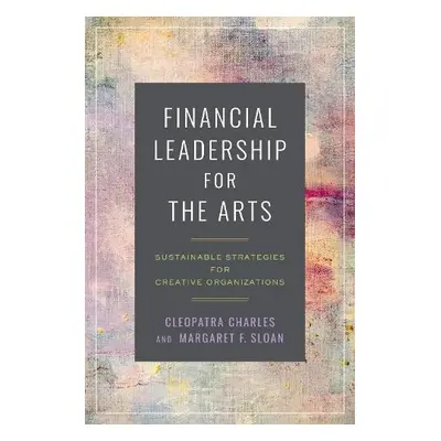 Financial Leadership for the Arts - Charles, Cleopatra a Sloan, Margaret F.