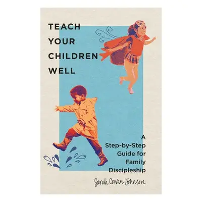 Teach Your Children Well – A Step–by–Step Guide for Family Discipleship - Cowan Johnson, Sarah