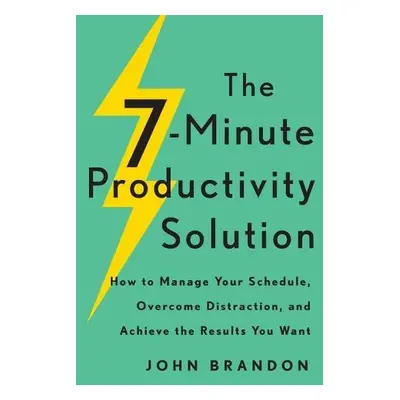 7–Minute Productivity Solution – How to Manage Your Schedule, Overcome Distraction, and Achieve 