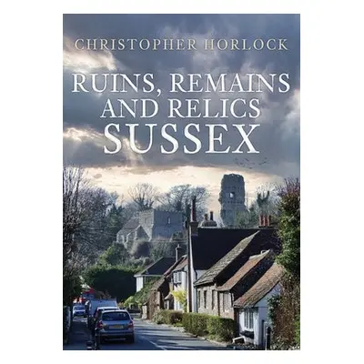 Ruins, Remains and Relics: Sussex - Horlock, Christopher