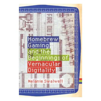 Homebrew Gaming and the Beginnings of Vernacular Digitality - Swalwell, Melanie