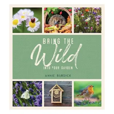 Bring the Wild into Your Garden - Burdick, Annie