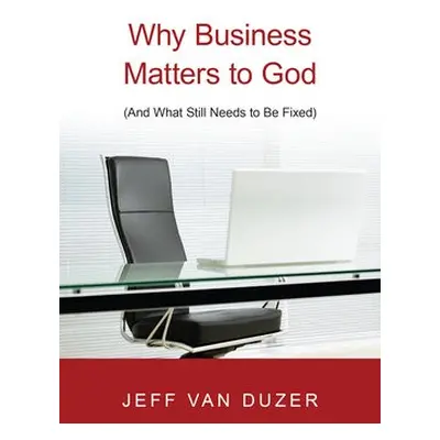 Why Business Matters to God – (And What Still Needs to Be Fixed) - Van Duzer, Jeff