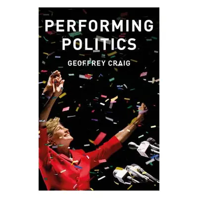 Performing Politics: Media Interviews, Debates and Press Conferences - Craig, Geoffrey