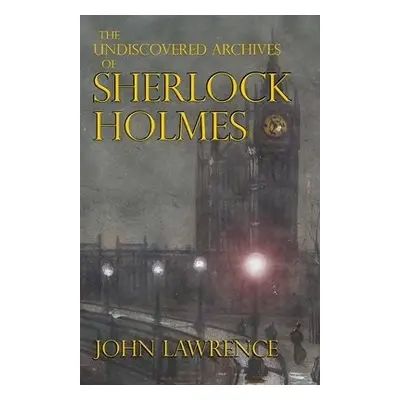 Undiscovered Archives of Sherlock Holmes - Lawrence, John