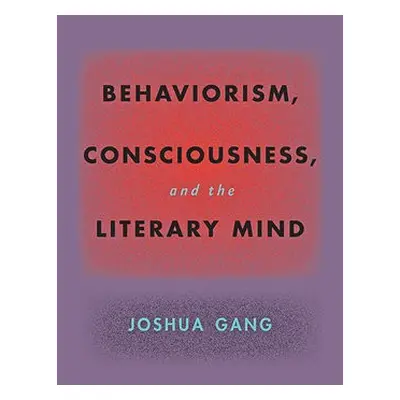 Behaviorism, Consciousness, and the Literary Mind - Gang, Joshua (University of California, Berk