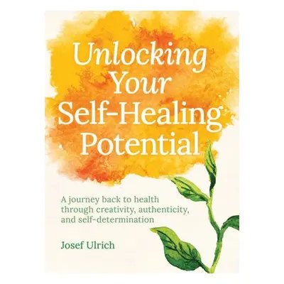 Unlocking Your Self-Healing Potential - Ulrich, Josef