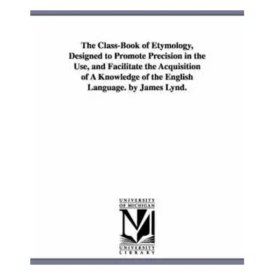 Class-Book of Etymology, Designed to Promote Precision in the Use, and Facilitate the Acquisitio