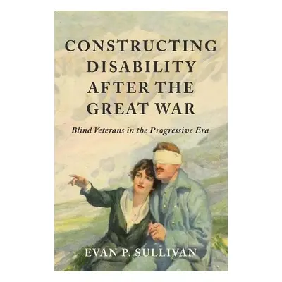 Constructing Disability after the Great War - Sullivan, Evan P.