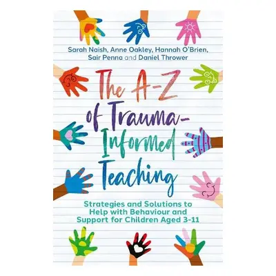 The A-Z of Trauma-Informed Teaching - Naish, Sarah a Oakley, Anne a O'Brien, Hannah a Penna, Sai