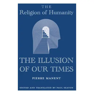 Religion of Humanity – The Illusion of Our Times - Manent, Pierre a Seaton, Paul