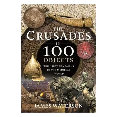 Crusades in 100 Objects - James, Waterson,