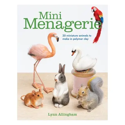 Mini Menagerie: 20 Miniature Animals to Make in Polymer Clay - Allingham, Lynn