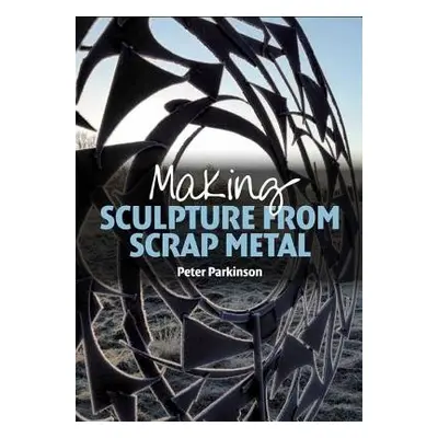 Making Sculpture from Scrap Metal - Parkinson, Peter