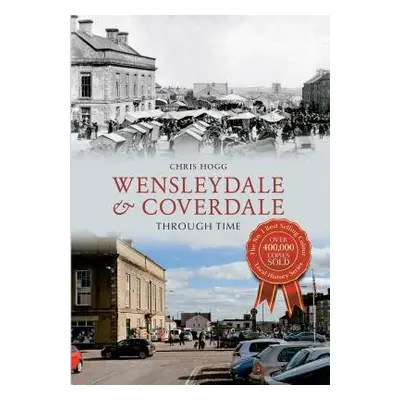 Wensleydale a Coverdale Through Time - Hogg, Chris