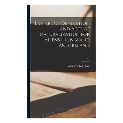 Letters of Denization and Acts of Naturalization for Aliens in England and Ireland; v.1 - Shaw, 