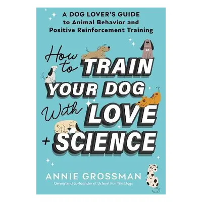 How to Train Your Dog with Love + Science - Grossman, Annie