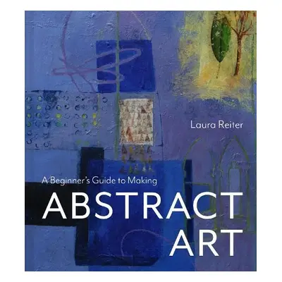 Beginner’s Guide to Making Abstract Art - Reiter, Laura