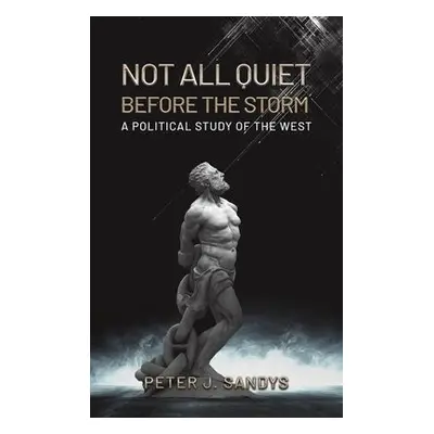 Not All Quiet Before the Storm: A Political Study of the West - Sandys, Peter J.