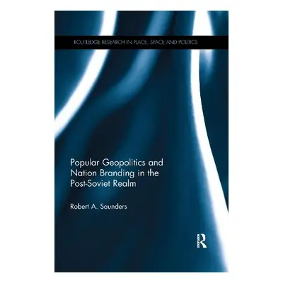 Popular Geopolitics and Nation Branding in the Post-Soviet Realm - Saunders, Robert A.