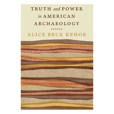 Truth and Power in American Archaeology - Kehoe, Alice Beck