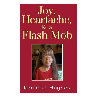 Joy, Heartache and a Flash Mob - Hughes, Kerrie J.