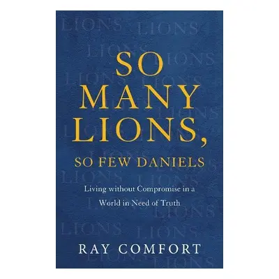 So Many Lions, So Few Daniels – Living without Compromise in a World in Need of Truth - Comfort,