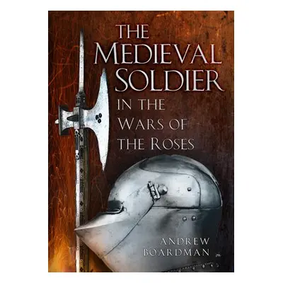 Medieval Soldier in the Wars of the Roses - Boardman, Andrew