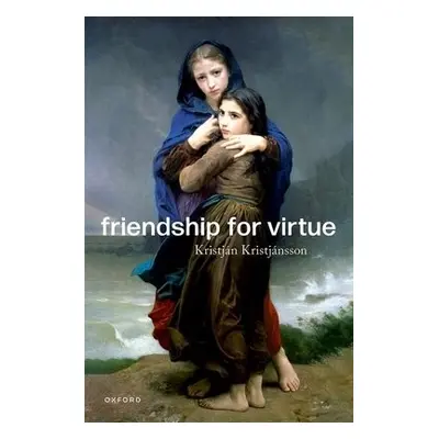 Friendship for Virtue - Kristjansson, Kristjan (Professor of Character Education and Virtue Ethi