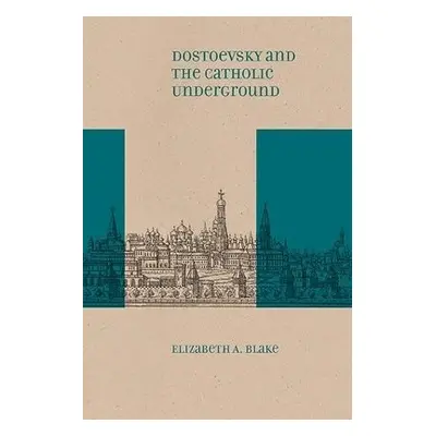 Dostoevsky and the Catholic Underground - Blake, Elizabeth A.