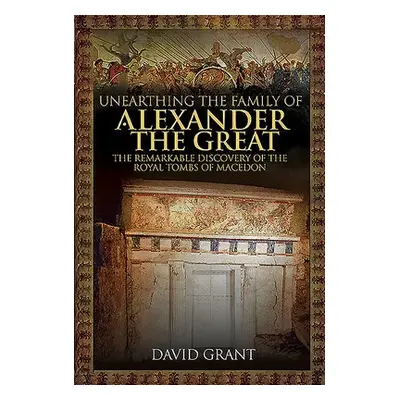 Unearthing the Family of Alexander the Great - Grant, David