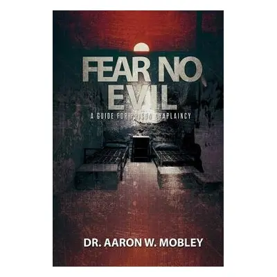 Fear No Evil: A Guide for Prison Chaplaincy - Mobley, Aaron W.