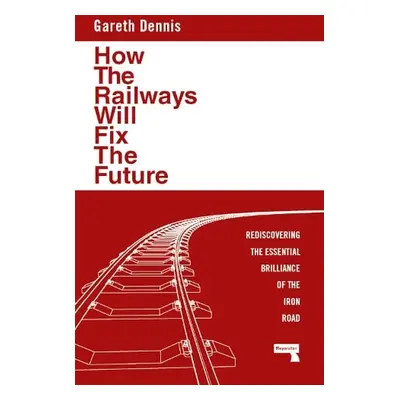 How the Railways Will Fix the Future - Dennis, Gareth