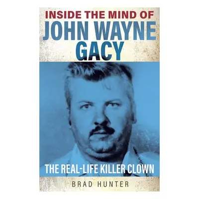 Inside the Mind of John Wayne Gacy - Hunter, Brad