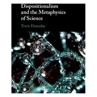 Dispositionalism and the Metaphysics of Science - Dumsday, Travis (Concordia University, Edmonto