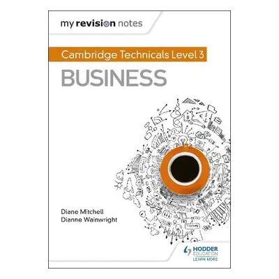 My Revision Notes: Cambridge Technicals Level 3 Business - Wainwright, Dianne a Mitchell, Diane