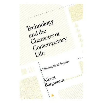 Technology and the Character of Contemporary Life - Borgmann, Albert