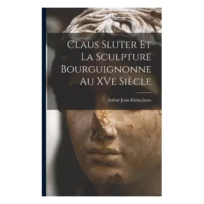 Claus Sluter et la sculpture bourguignonne au XVe siecle - Kleinclausz, Arthur Jean