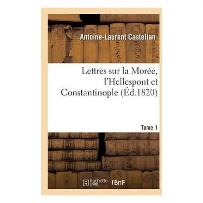 Lettres Sur La Mor?e, l'Hellespont Et Constantinople. Tome 1 - Castellan, Antoine-Laurent