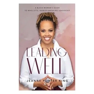 Leading Well – A Black Woman`s Guide to Wholistic, Barrier–Breaking Leadership - King, Jeanne Po