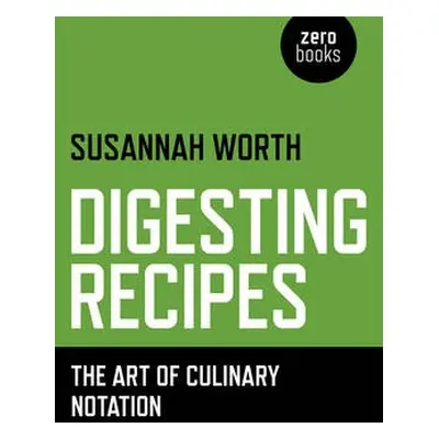 Digesting Recipes - The Art of Culinary Notation - Worth, Susannah